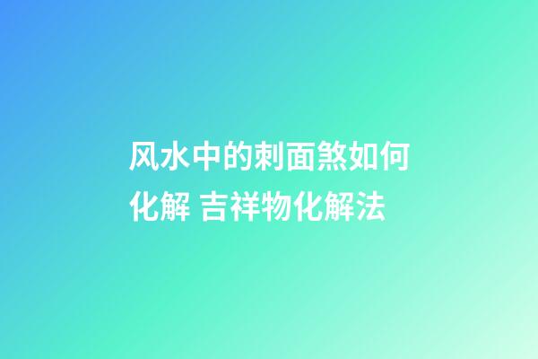 风水中的刺面煞如何化解 吉祥物化解法